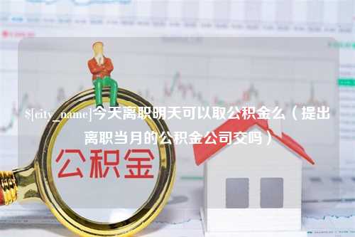 南城今天离职明天可以取公积金么（提出离职当月的公积金公司交吗）