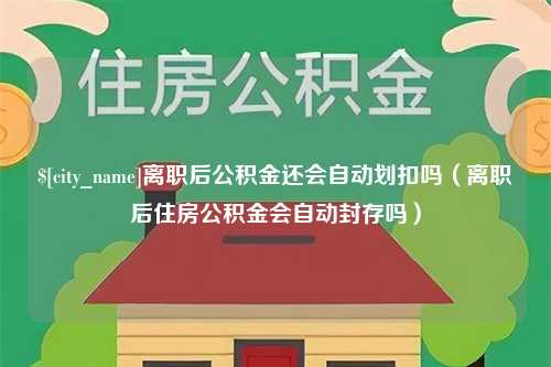 南城离职后公积金还会自动划扣吗（离职后住房公积金会自动封存吗）