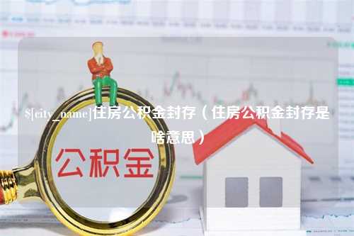 南城住房公积金封存（住房公积金封存是啥意思）