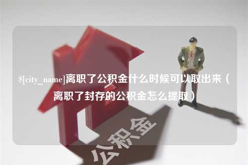 南城离职了公积金什么时候可以取出来（离职了封存的公积金怎么提取）