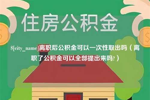 南城离职后公积金可以一次性取出吗（离职了公积金可以全部提出来吗?）