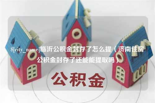 南城临沂公积金封存了怎么提（济南住房公积金封存了还能能提取吗）