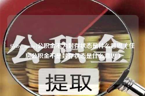 南城公积金不为封存状态是什么意思（住房公积金不是封存状态是什么意思）