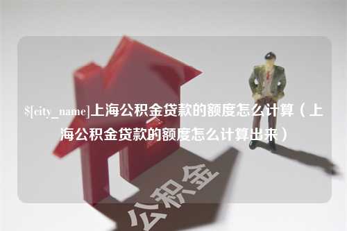 南城上海公积金贷款的额度怎么计算（上海公积金贷款的额度怎么计算出来）